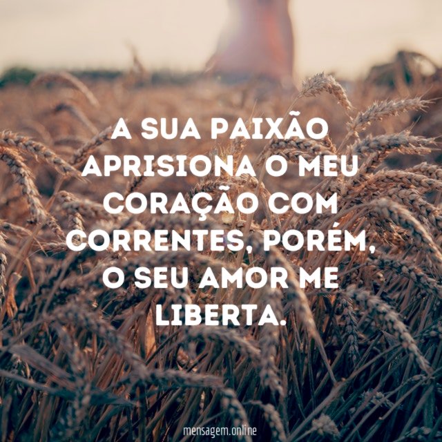 A sua paixão aprisiona o meu coração com correntes