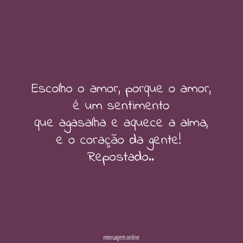 Escolho o amor, porque o amor,
é um sentimento
que agasalha e aquece a alma,
e o coração da gente!