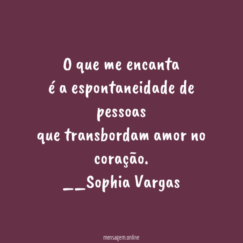 O que me encanta
é a espontaneidade de pessoas
que transbordam amor no coração.