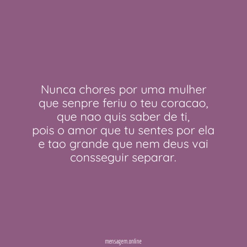 Nunca chores por uma mulher que senpre feriu o teu coracao