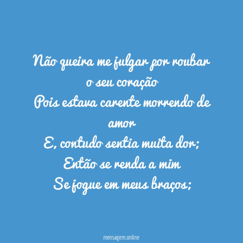 Não queira me julgar por roubar o seu coração
Pois estava carente morrendo de amor
E, contudo sentia muita dor;