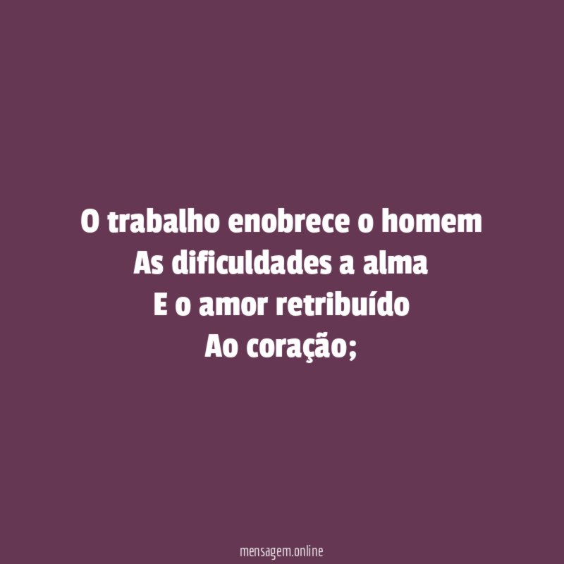 O trabalho enobrece o homem As dificuldades a alma E