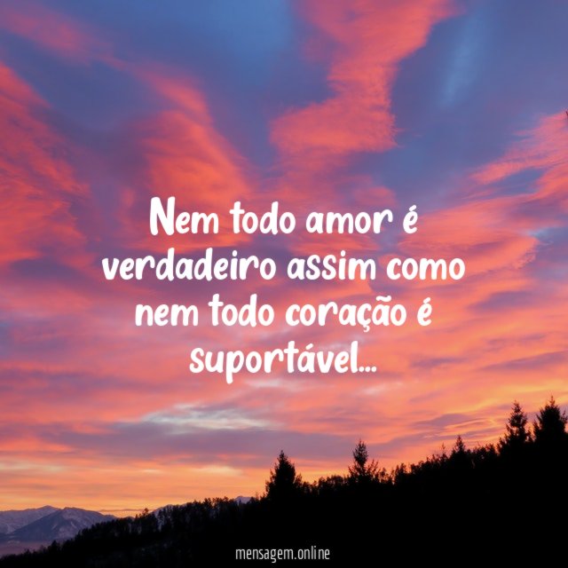 Nem todo amor é verdadeiro assim como nem todo coração é suportável