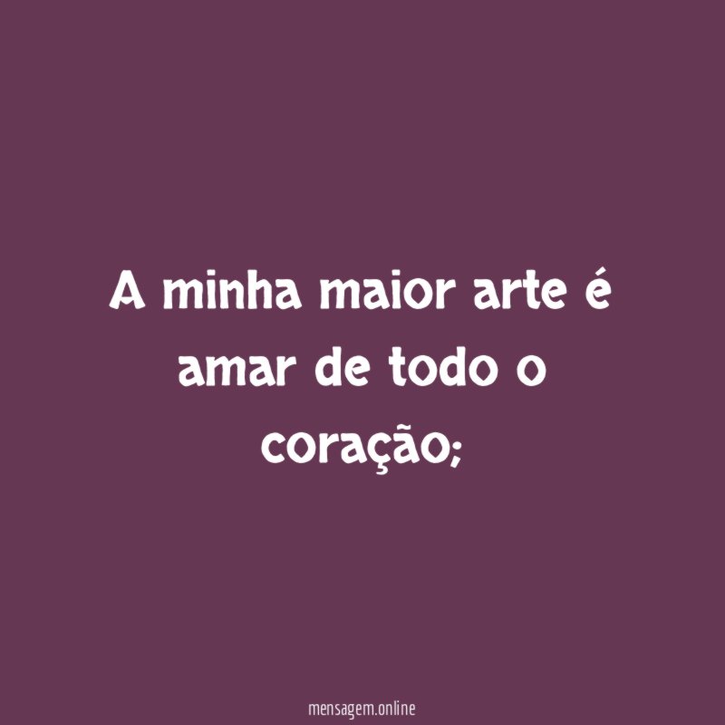 A minha maior arte é amar de todo o coração