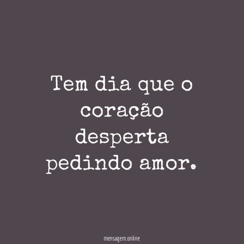 Tem dia que o coração desperta pedindo amor