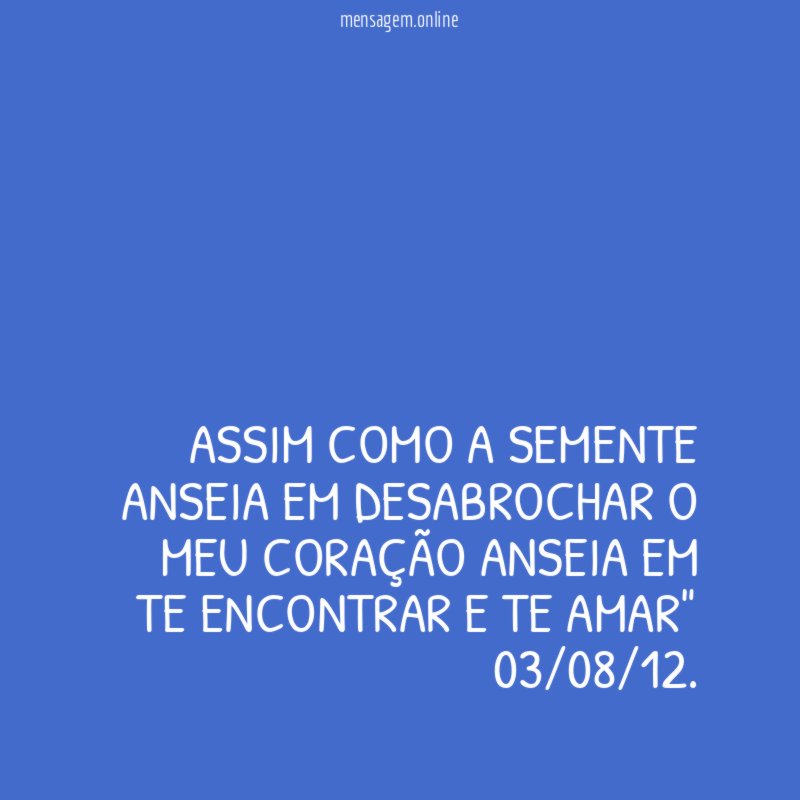 "Assim como a semente anseia em desabrochar o meu coração anseia em te encontrar e te amar"