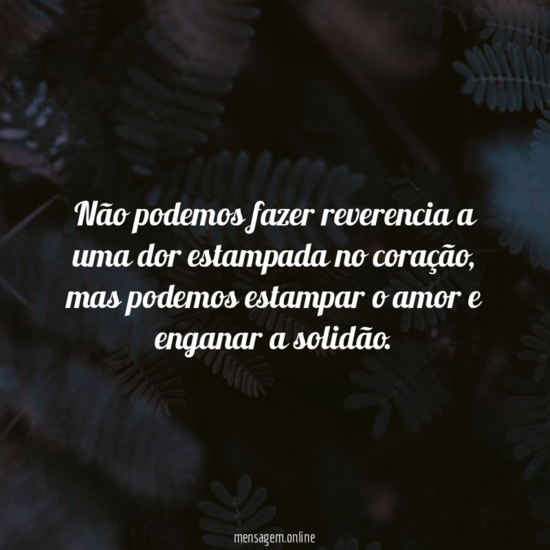 Não podemos fazer reverencia a uma dor estampada no coração