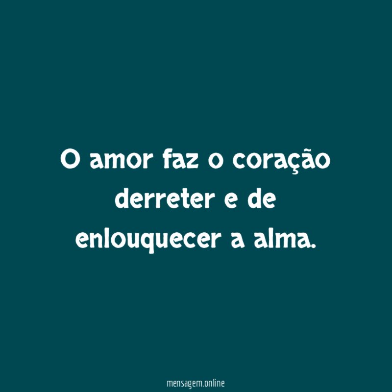 O amor faz o coração derreter e de enlouquecer a alma