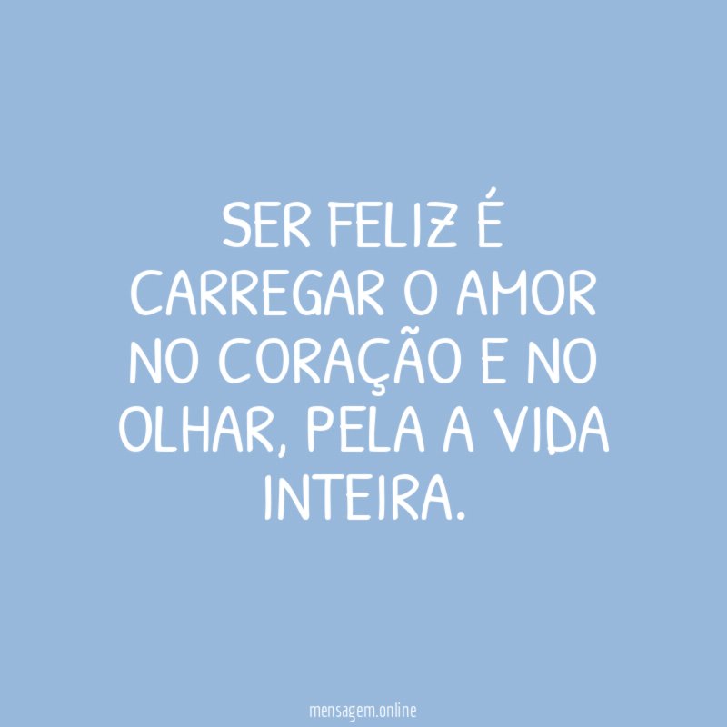 SER FELIZ É CARREGAR O AMOR NO CORAÇÃO E NO OLHAR