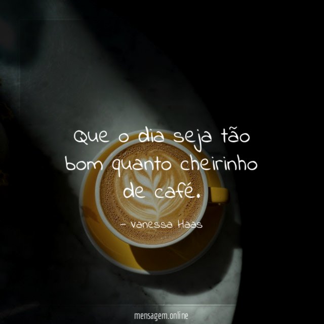 Que o dia seja tão bom quanto cheirinho de café