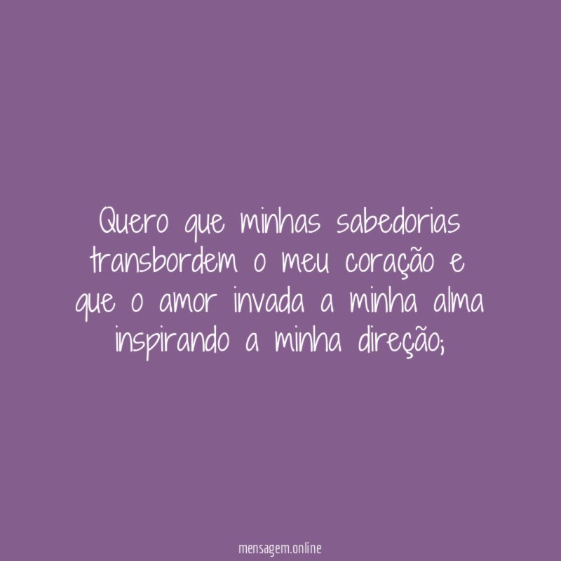 Quero que minhas sabedorias transbordem o meu coração
