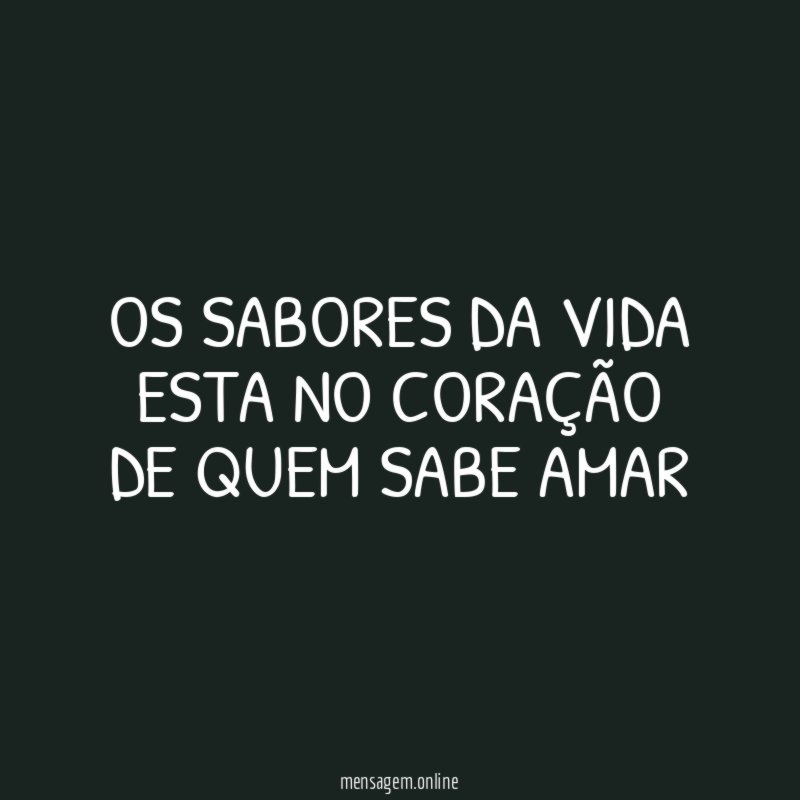 OS SABORES DA VIDA ESTA NO CORAÇÃO DE QUEM SABE AMAR"