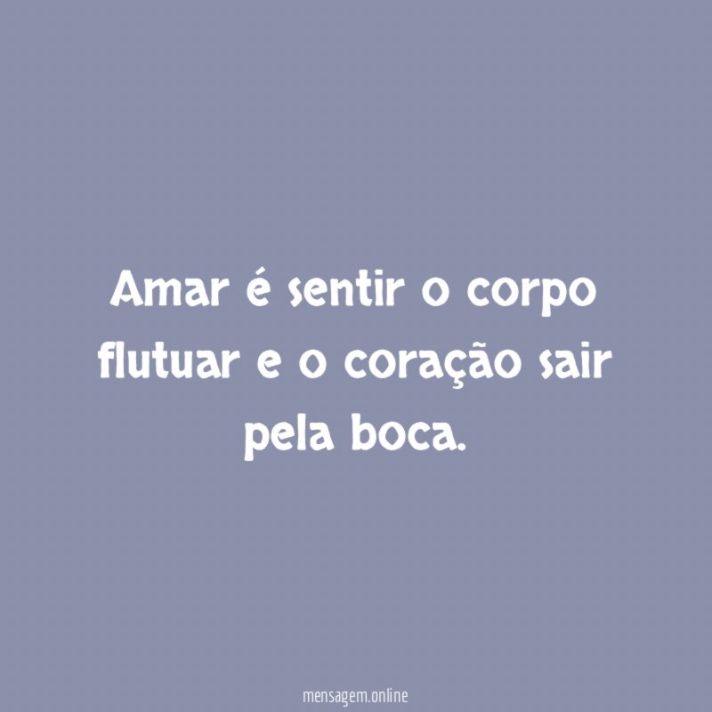 Amar é sentir o corpo flutuar e o coração sair pela boca