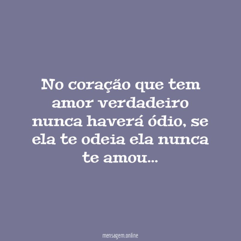 No coração que tem amor verdadeiro nunca haverá ódio