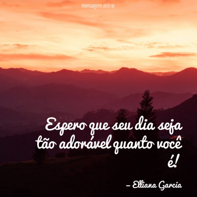 Espero que seu dia seja tão adorável quanto você é