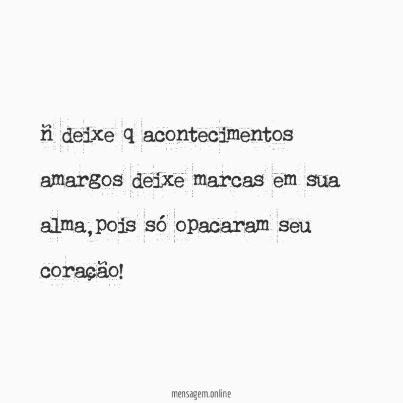 ñ deixe q acontecimentos amargos deixe marcas em sua alma