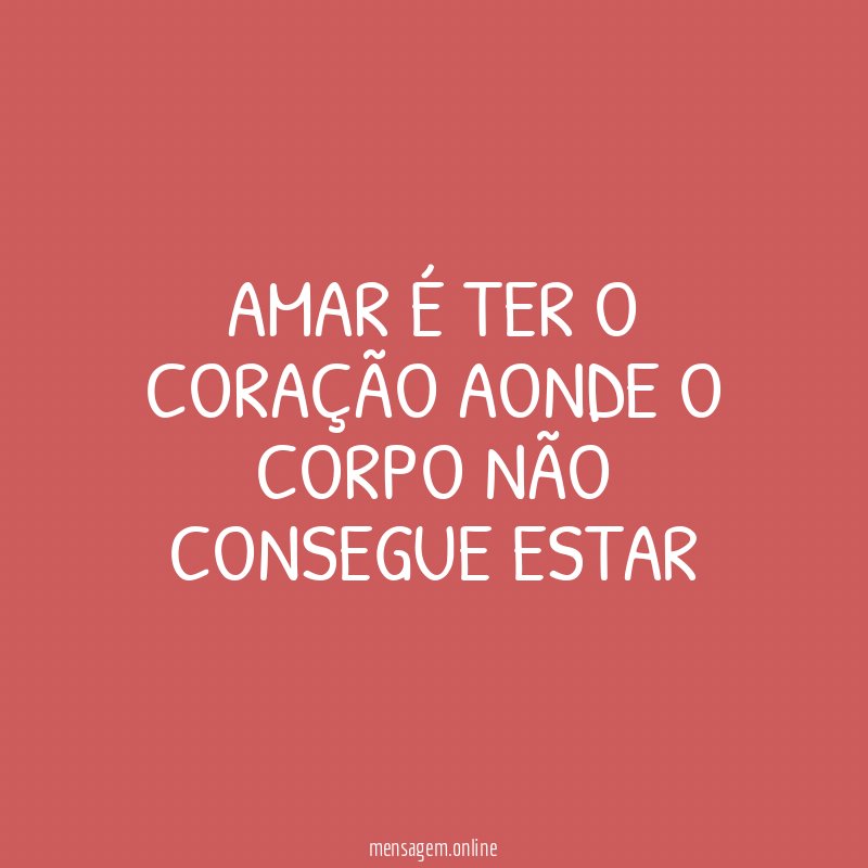 amar é ter o coração aonde o corpo não consegue estar"