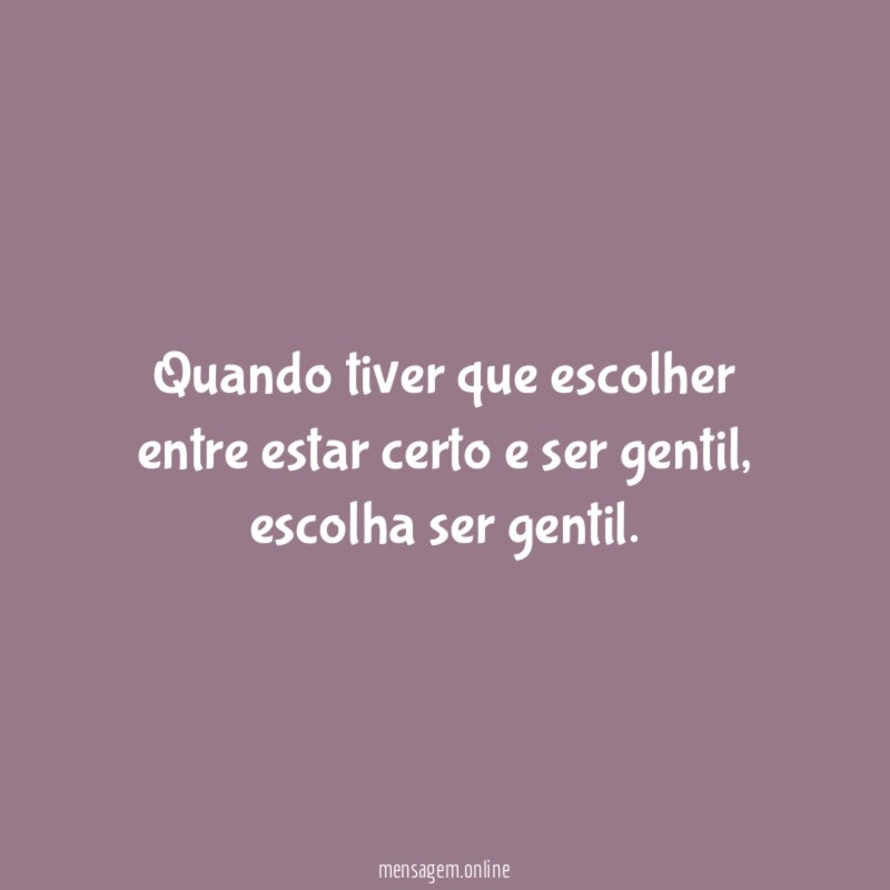 Quando tiver que escolher entre estar certo e ser gentil