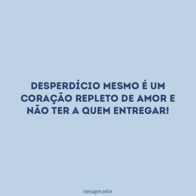 Desperdício mesmo é um coração repleto de amor
