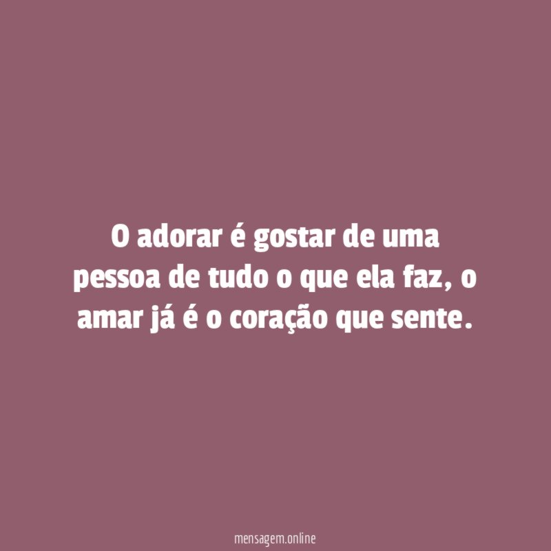O adorar é gostar de uma pessoa de tudo o que ela faz