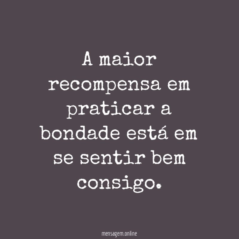 A maior recompensa em praticar a bondade está