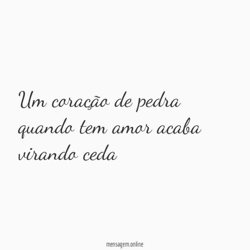 Um coração de pedra quando tem amor acaba virando ceda"