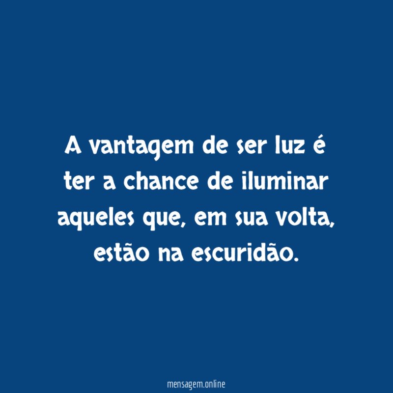 A vantagem de ser luz é ter a chance de iluminar aqueles que