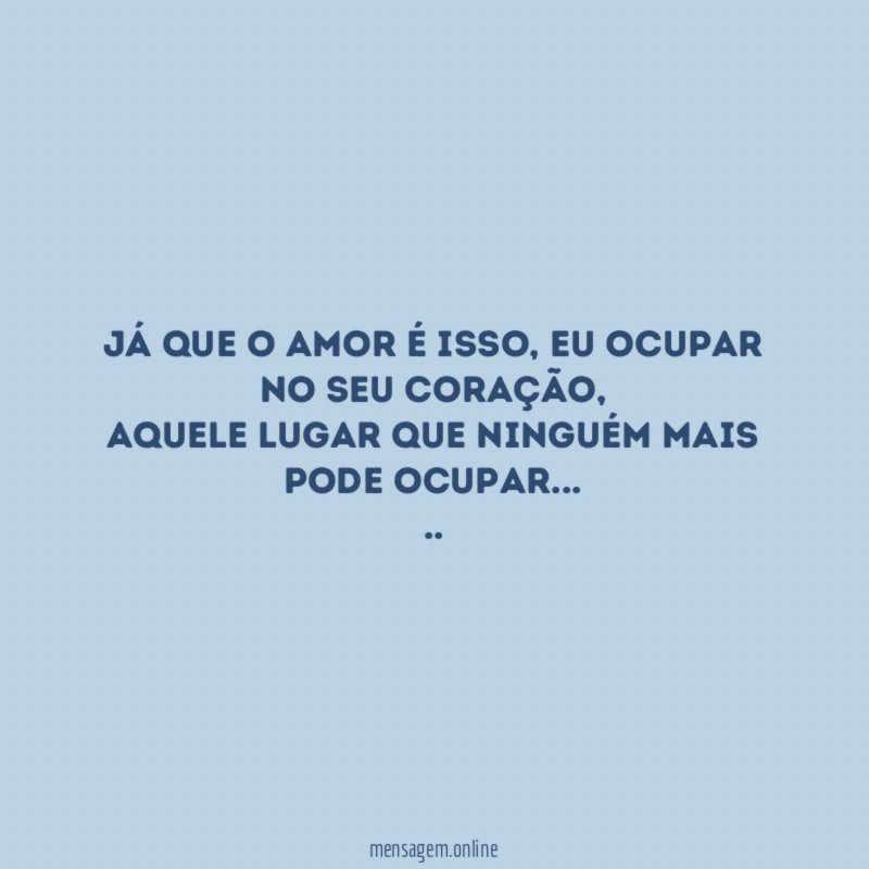 Já que o amor é isso, eu ocupar no seu coração,
aquele lugar que ninguém mais pode ocupar…