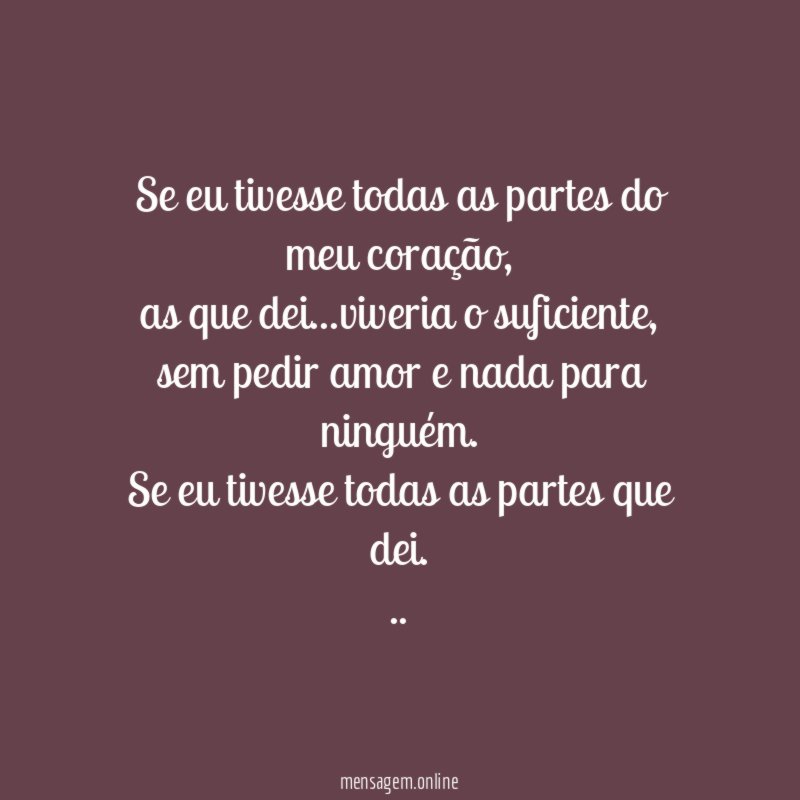 Se eu tivesse todas as partes do meu coração,
as que dei…viveria o suficiente,
sem pedir amor e nada para ninguém.
Se eu tivesse todas as partes que dei.