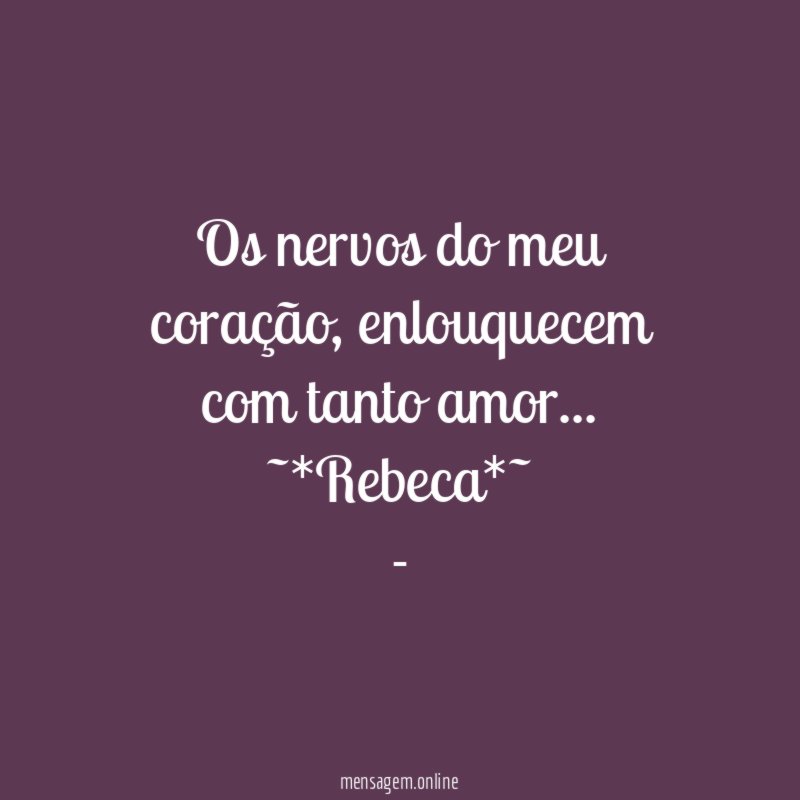 Os nervos do meu coração, enlouquecem com tanto amor…