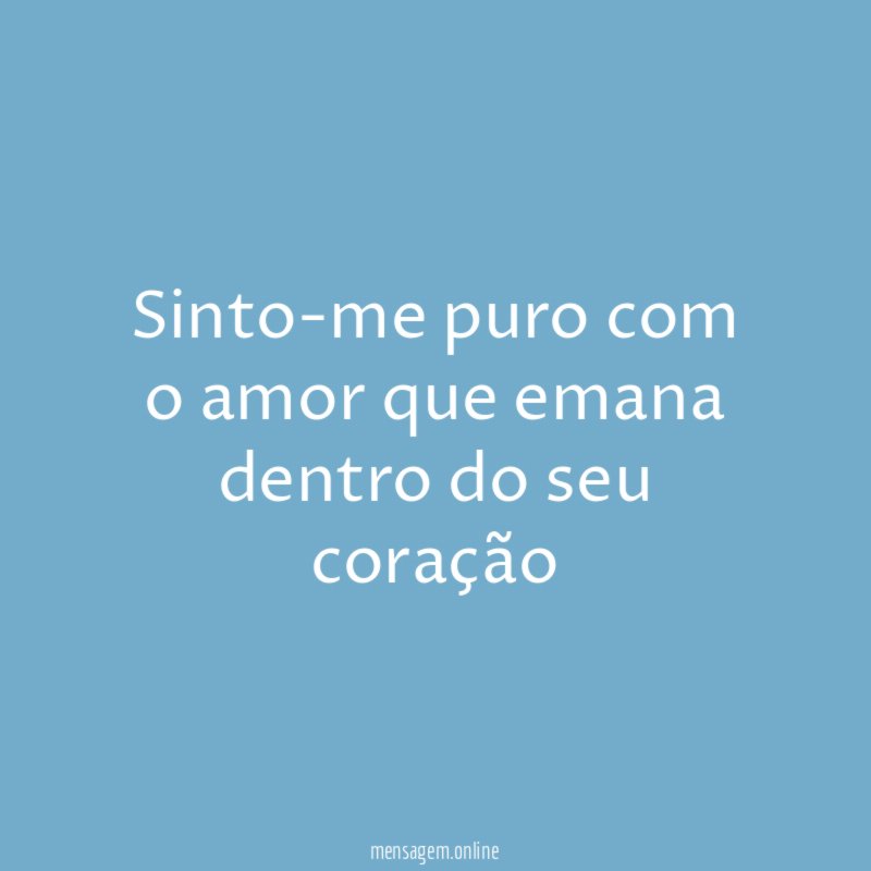 Sinto-me puro com o amor que emana dentro do seu coração