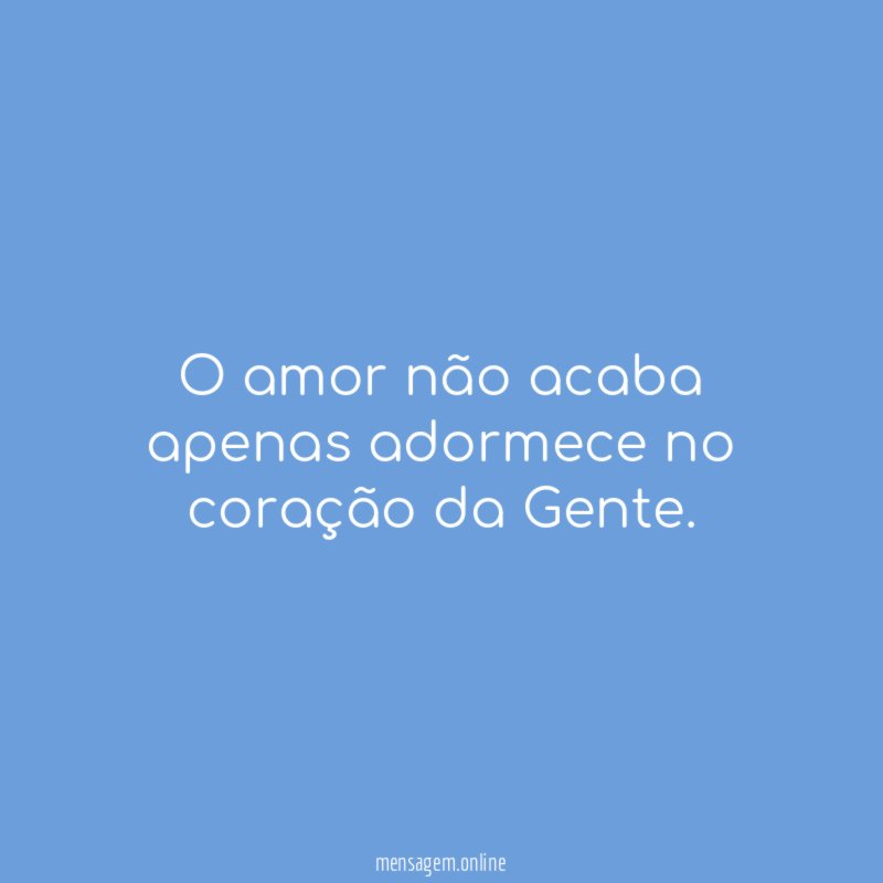 O amor não acaba apenas adormece no coração da Gente