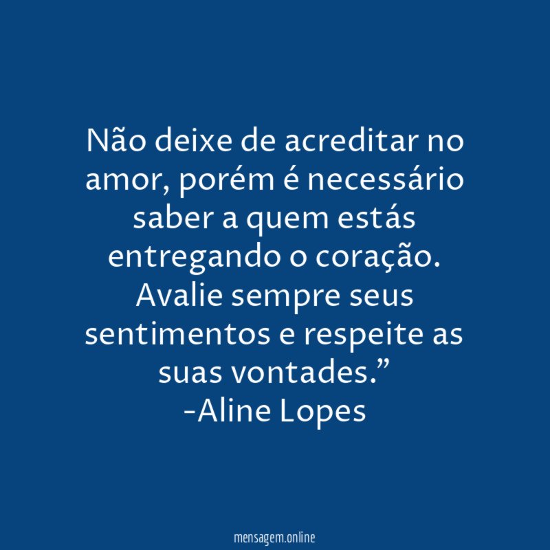 "Não deixe de acreditar no amor, porém é necessário saber a quem estás entregando o coração. Avalie sempre seus sentimentos e respeite as suas vontades."