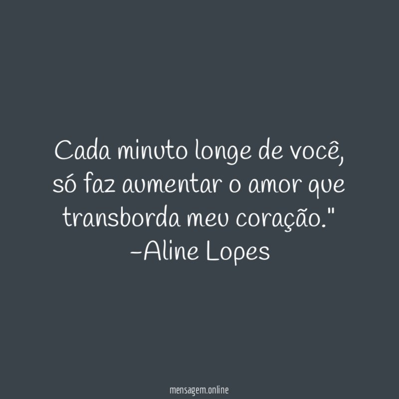 "Cada minuto longe de você, só faz aumentar o amor que transborda meu coração."