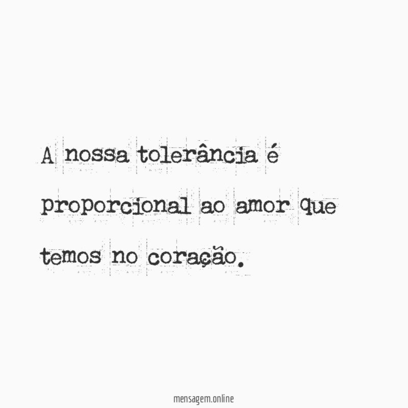 A nossa tolerância é proporcional ao amor que temos no coração