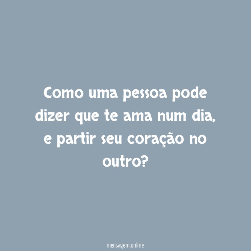 Como uma pessoa pode dizer que te ama num dia