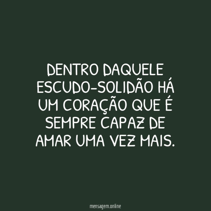Dentro daquele escudo-solidão há um coração que é