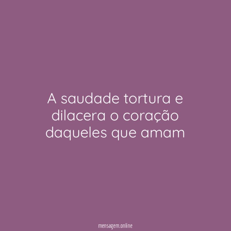 A saudade tortura e dilacera o coração daqueles que amam