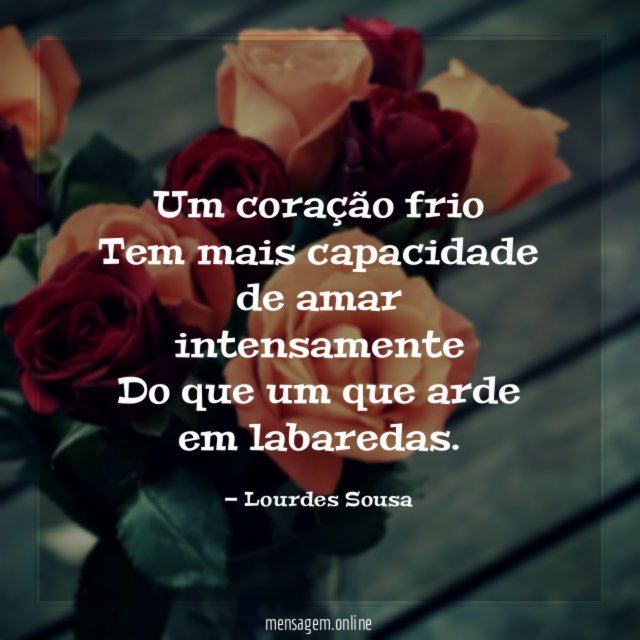 Um coração frio Tem mais capacidade de amar intensamente Do