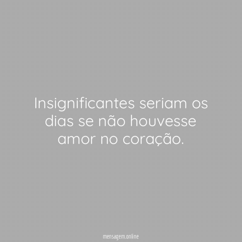 Insignificantes seriam os dias se não houvesse amor no coração
