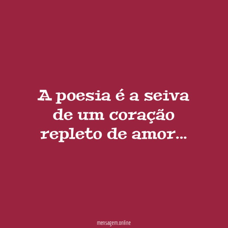 A poesia é a seiva de um coração repleto de amor