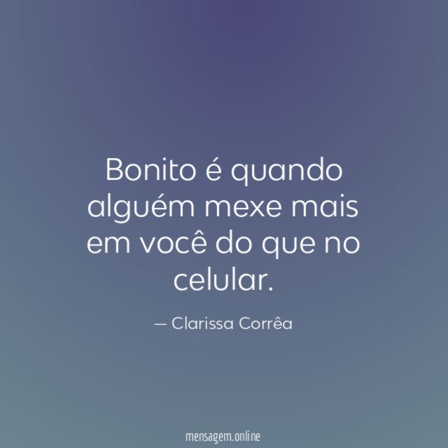 Bonito é quando alguém mexe mais em você do que no celular