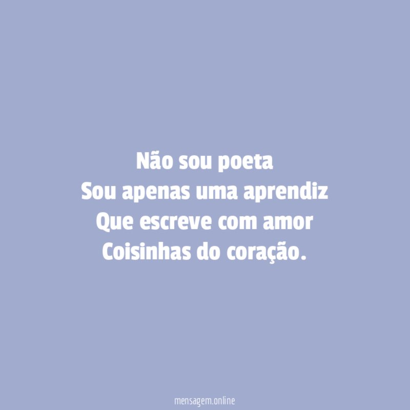 Não sou poeta Sou apenas uma aprendiz Que escreve com