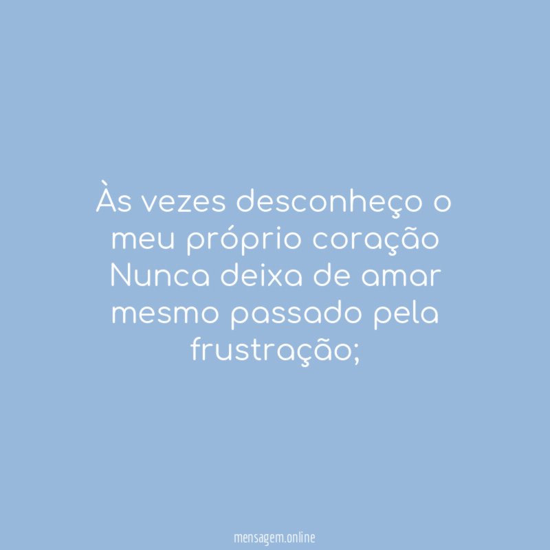 Às vezes desconheço o meu próprio coração Nunca deixa