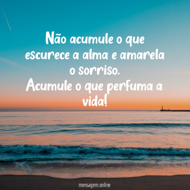 Não acumule o que escurece a alma e amarela o sorriso