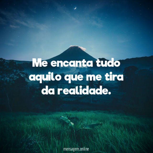 Me encanta tudo aquilo que me tira da realidade