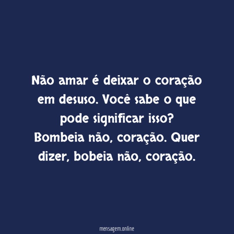 Não amar é deixar o coração em desuso. Você sabe o que pode significar isso?