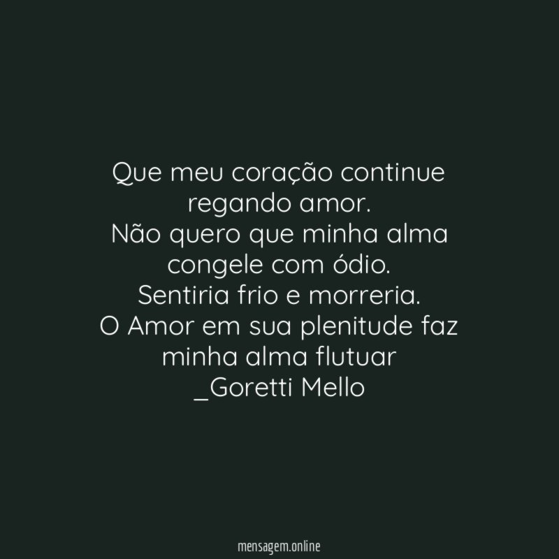 Que meu coração continue regando amor.
Não quero que minha alma congele com ódio.
Sentiria frio e morreria.
O Amor em sua plenitude faz minha alma flutuar