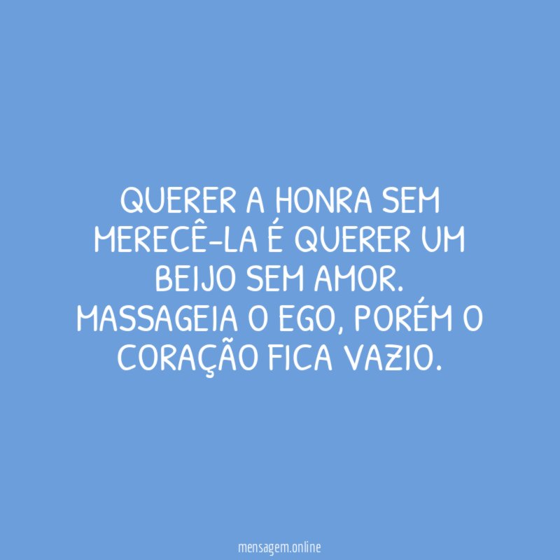 Querer a honra sem merecê-la é querer um beijo sem amor