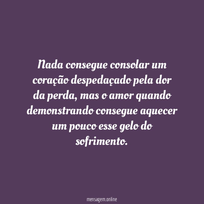Nada consegue consolar um coração despedaçado pela dor da perda